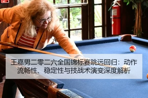 王嘉男二零二六全国锦标赛跳远回归：动作流畅性、稳定性与技战术演变深度解析