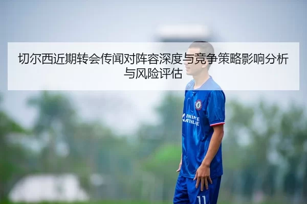 切尔西近期转会传闻对阵容深度与竞争策略影响分析与风险评估
