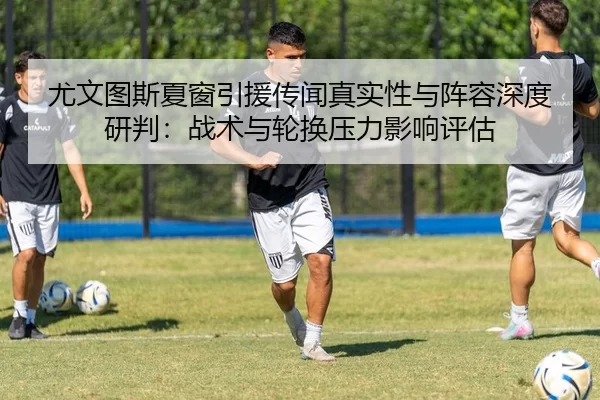 尤文图斯夏窗引援传闻真实性与阵容深度研判：战术与轮换压力影响评估