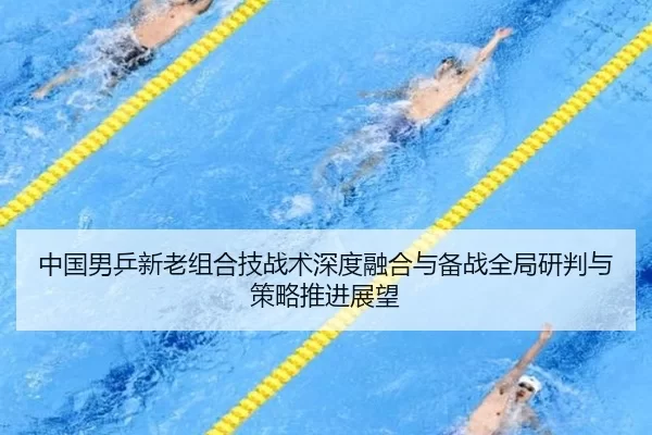 中国男乒新老组合技战术深度融合与备战全局研判与策略推进展望