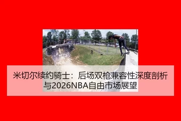 米切尔续约骑士：后场双枪兼容性深度剖析与2026NBA自由市场展望