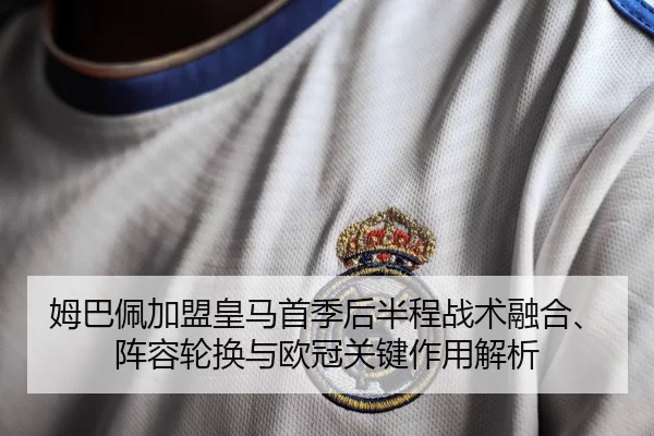 姆巴佩加盟皇马首季后半程战术融合、阵容轮换与欧冠关键作用解析