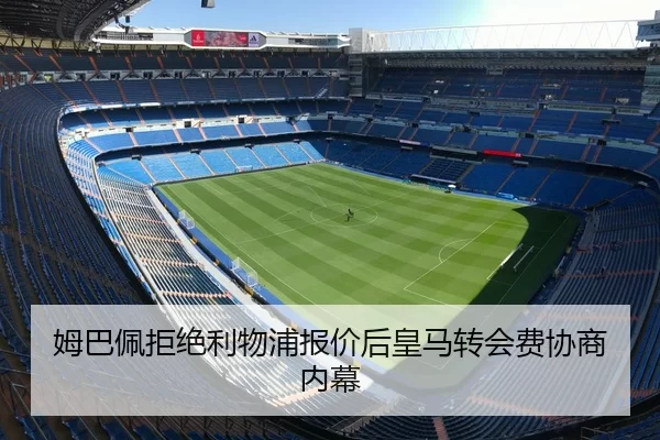 姆巴佩拒绝利物浦报价后皇马转会费协商内幕